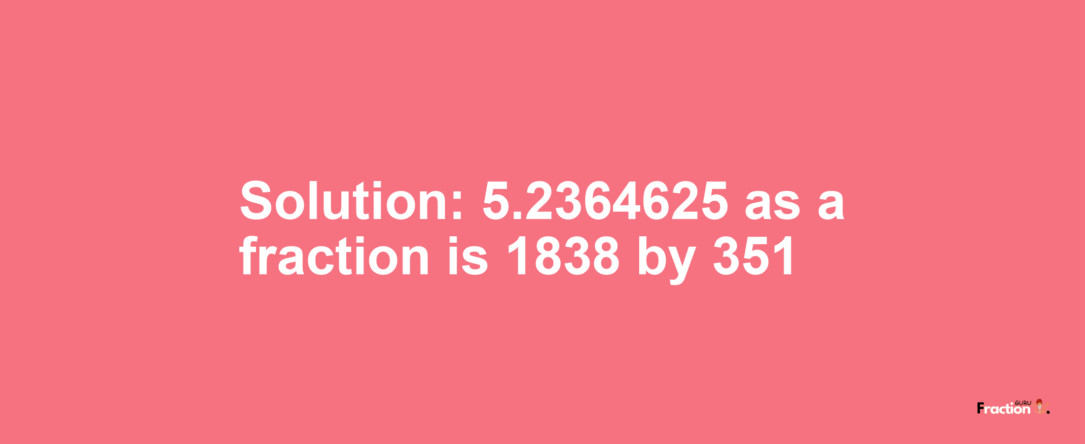 Solution:5.2364625 as a fraction is 1838/351